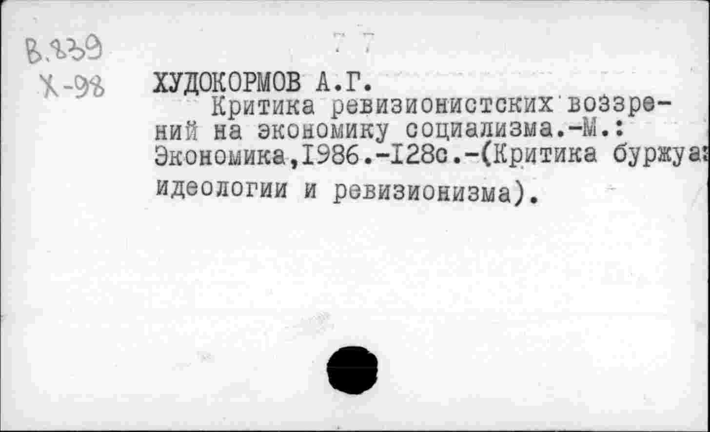 ﻿• •
ХУДОКОРМОВ А.г.
Критика ревизионистских'воззрений на экономику социализма.-М.: Экономика,1986.-128с.-(Критика буржуа: идеологии и ревизионизма).